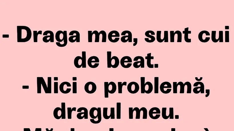 BANCUL ZILEI | Draga mea, sunt cui de beat