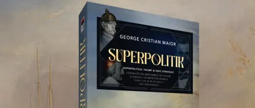 Superpolitik  - o SINTEZĂ despre  conducerea strategică a statului: „George Cristian Maior a scris o carte fundamentală”