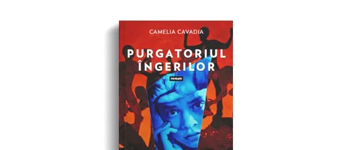 Recomandare de carte. „Purgatoriul îngerilor”, un roman cutremurător semnat Camelia Cavadia