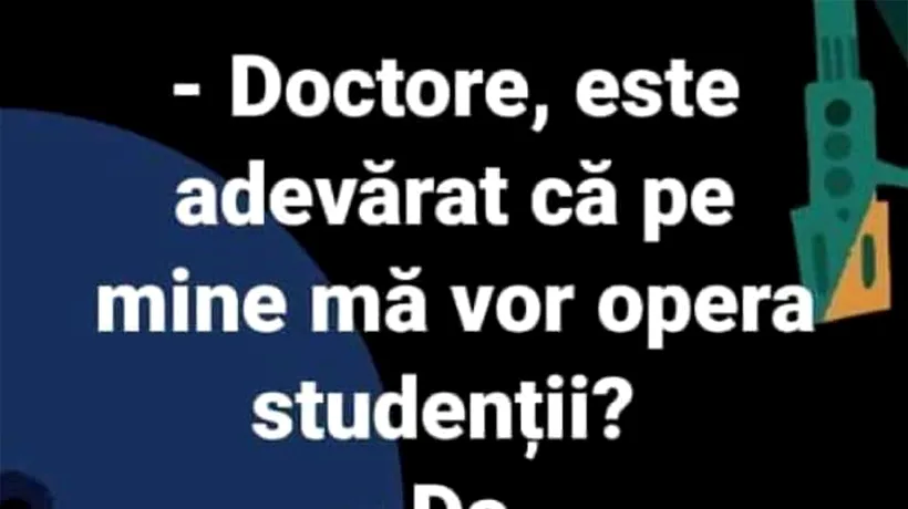 BANCUL ZILEI | Doctore, este adevărat că pe mine mă vor opera studenții?