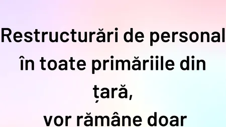 BANCUL ZILEI | Restructurări în toate primăriile din România