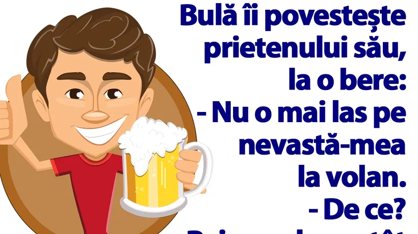 BANC | Bulă îi povestește prietenului său, la o bere: „Nu o mai las pe nevastă-mea la volan!