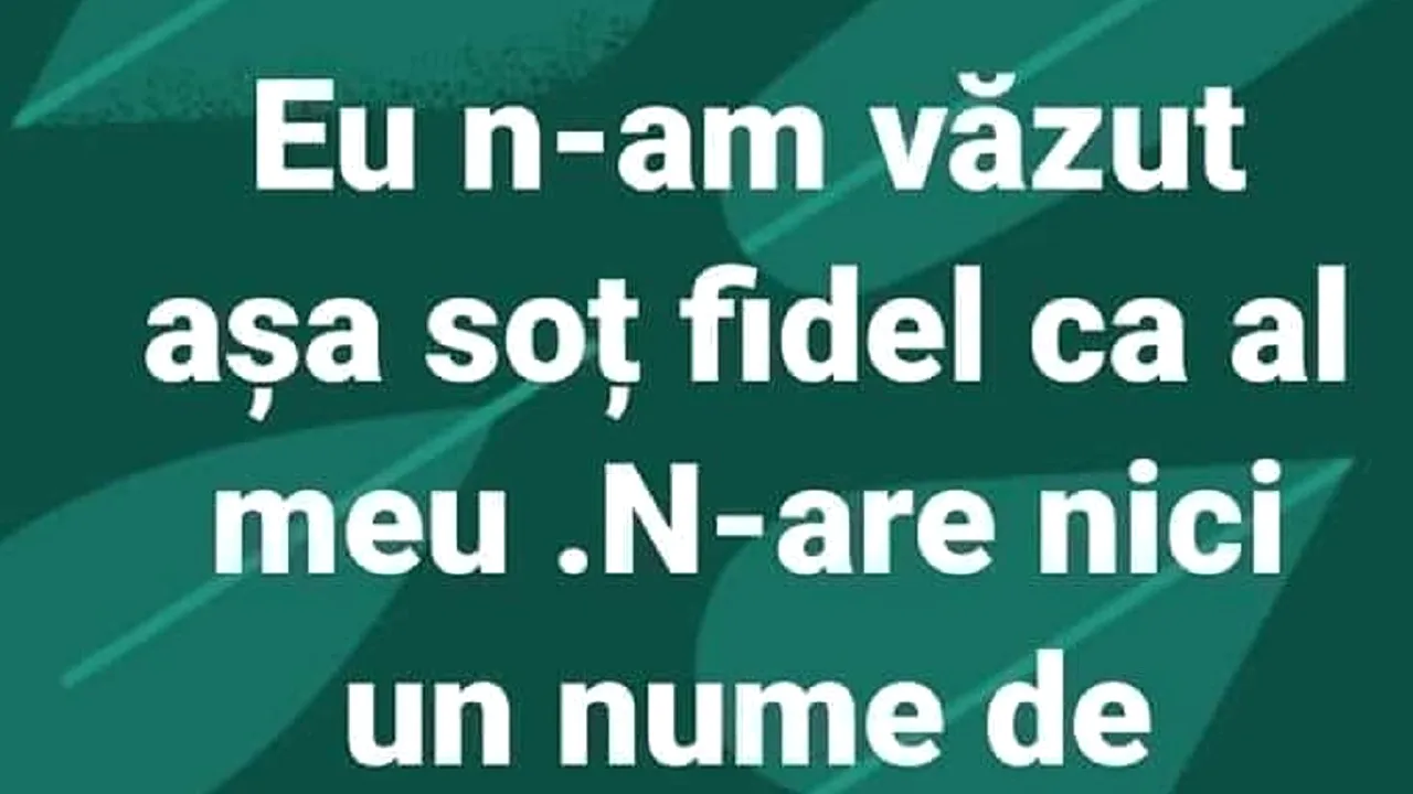 BANCUL zilei. „Eu nu am văzut soț fidel ca al meu!”