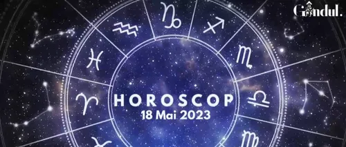 VIDEO | Horoscop joi, 18 mai 2023. O zi în care nu vei avea șansa să te plictisești, dacă ești într-o anumită zodie