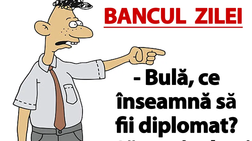 BANCUL ZILEI | „Bulă, ce înseamnă să fii diplomat?