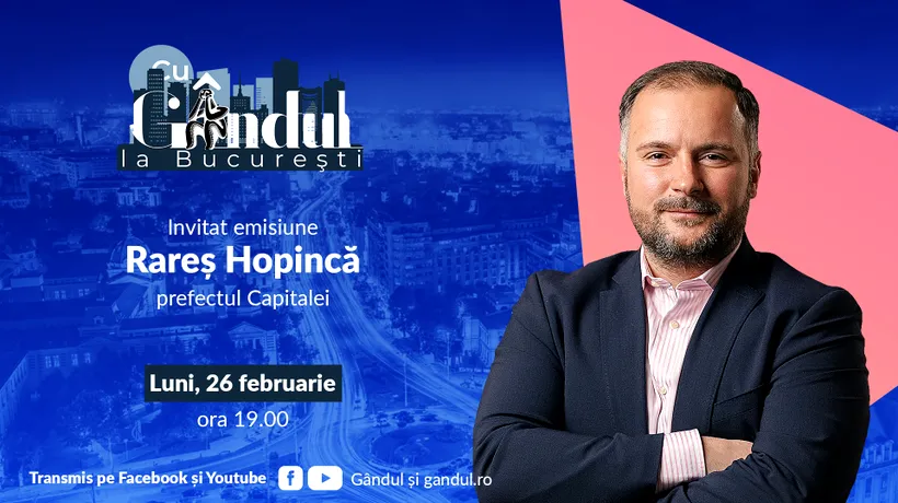 ‘’Cu Gândul la București’’ începe luni, 26 februarie, de la ora 19.00. Invitat: Rareș Hopincă, prefectul Capitalei