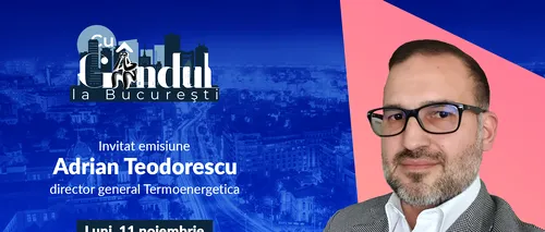 ‘’Cu Gândul la București’’ începe luni, 11 noiembrie, de la ora 19.00. Invitat: Adrian Teodorescu, director general Termoenergetica