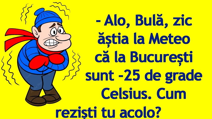 BANC | „Bulă, zic ăștia la Meteo că la București sunt -25 de grade Celsius”