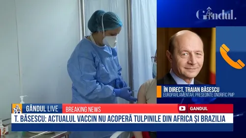 Ultima oră! Traian Băsescu, exclusiv la GÂNDUL LIVE: Actualele vaccinuri NU acoperă tulpinile din Africa de Sud și Brazilia!