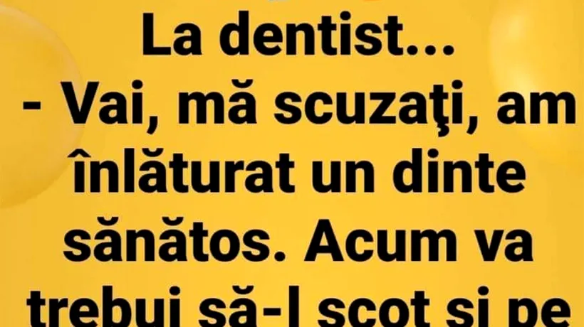 Bancul de joi | La dentist: Mă scuzați, am înlăturat un dinte sănătos