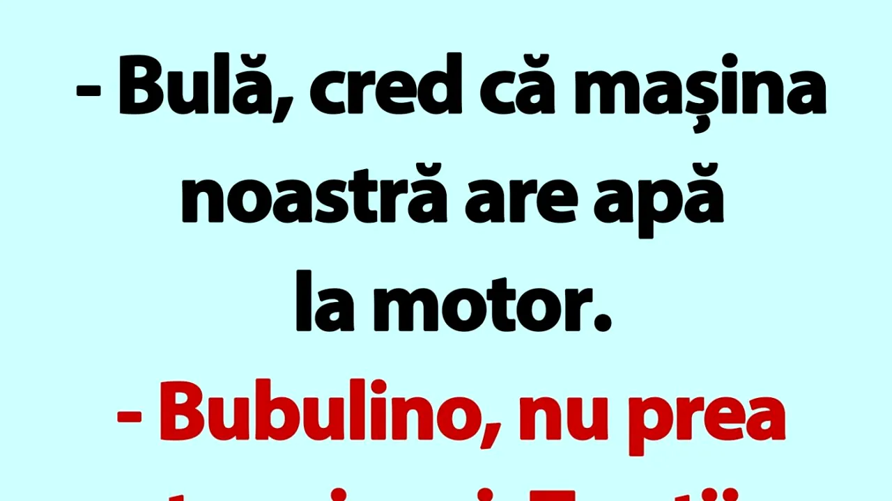 BANC | „Bulă, cred că mașina noastră are apă la motor”