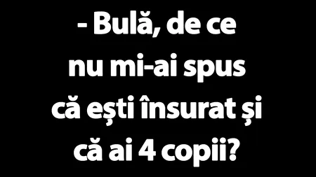 BANC | „Bulă, de ce nu mi-ai spus că ești însurat și că ai 4 copii?”
