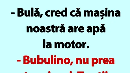 BANC | „Bulă, cred că mașina noastră are apă la motor”
