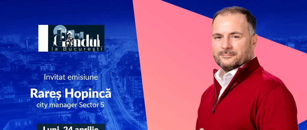 „Cu Gândul la București” începe luni, 24 aprilie, de la ora 19.00, Invitatul zilei este Rareș Hopincă - city manager al Sectorului 5