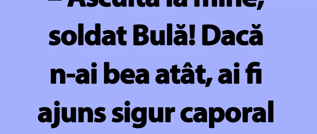 BANC | Bulă, dacă n-ai bea atât, ai fi ajuns sigur caporal sau chiar sergent