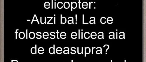 BANC | Doi olteni, într-un elicopter: „La ce folosește elicea de deasupra?