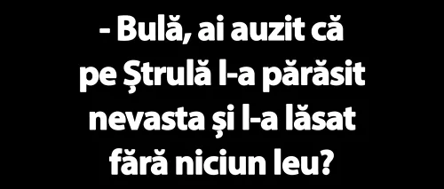 BANC | „Bulă, ai auzit că pe Ștrulă l-a părăsit nevasta și l-a lăsat fără niciun leu?”