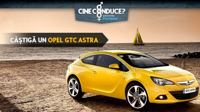 Câștigi un Opel GTC Astra în noul concurs Cine conduce!