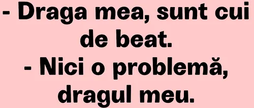 BANCUL ZILEI | Draga mea, sunt cui de beat