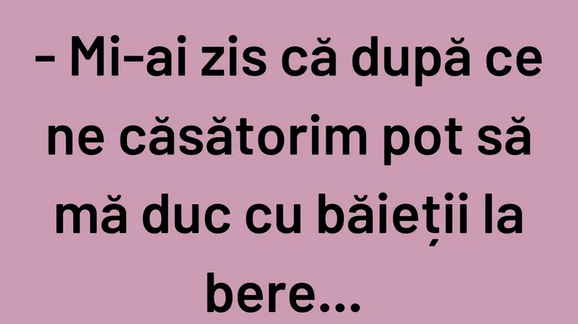 BANCUL ZILEI | Mi-ai zis că, după ce ne căsătorim, pot să mă duc cu băieții la bere