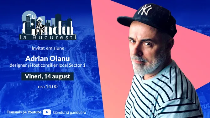 ‘’Cu Gândul la București’’ începe vineri, 14 august, de la ora 14.00. Invitat: Adrian Oianu, designer și fost consilier local sector 1