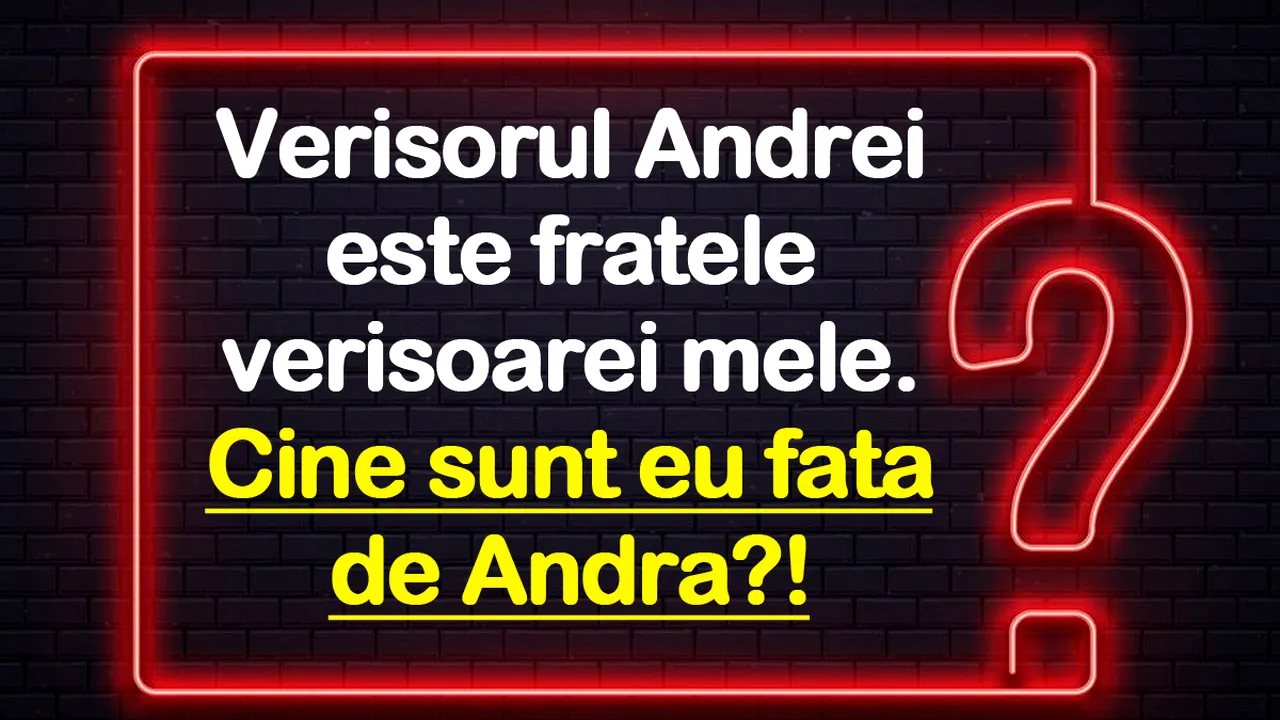 Test de inteligență | Verișorul Andrei e fratele verișoarei mele. Cine sunt eu față de Andra?!