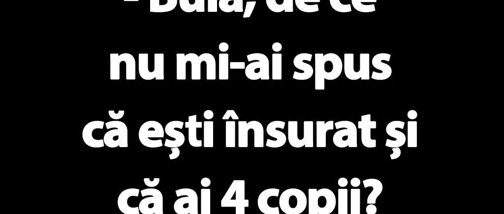 BANC | „Bulă, de ce nu mi-ai spus că ești însurat și că ai 4 copii?”