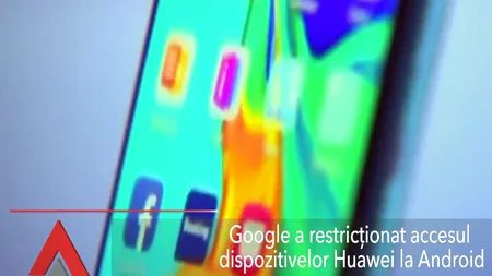 Google a restricționat accesul dispozitivelor Huawei la Android