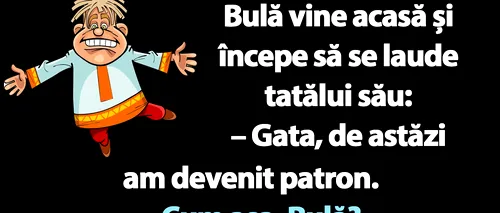 BANC | Bulă vine acasă și începe să se laude: De astăzi am devenit patron