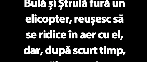 BANC | Bulă și Ștrulă fură un elicopter