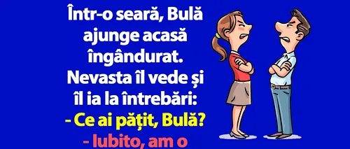 BANC | Bulă ajunge acasă îngândurat: Iubito, am o problemă