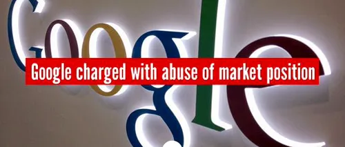 Comisia Europeană a acuzat Google de încălcarea reglementărilor antitrust pe piața UE