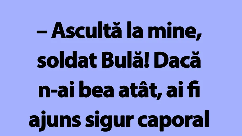 BANC | Bulă, dacă n-ai bea atât, ai fi ajuns sigur caporal sau chiar sergent