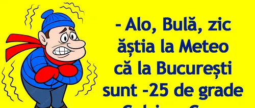 BANC | „Bulă, zic ăștia la Meteo că la București sunt -25 de grade Celsius”