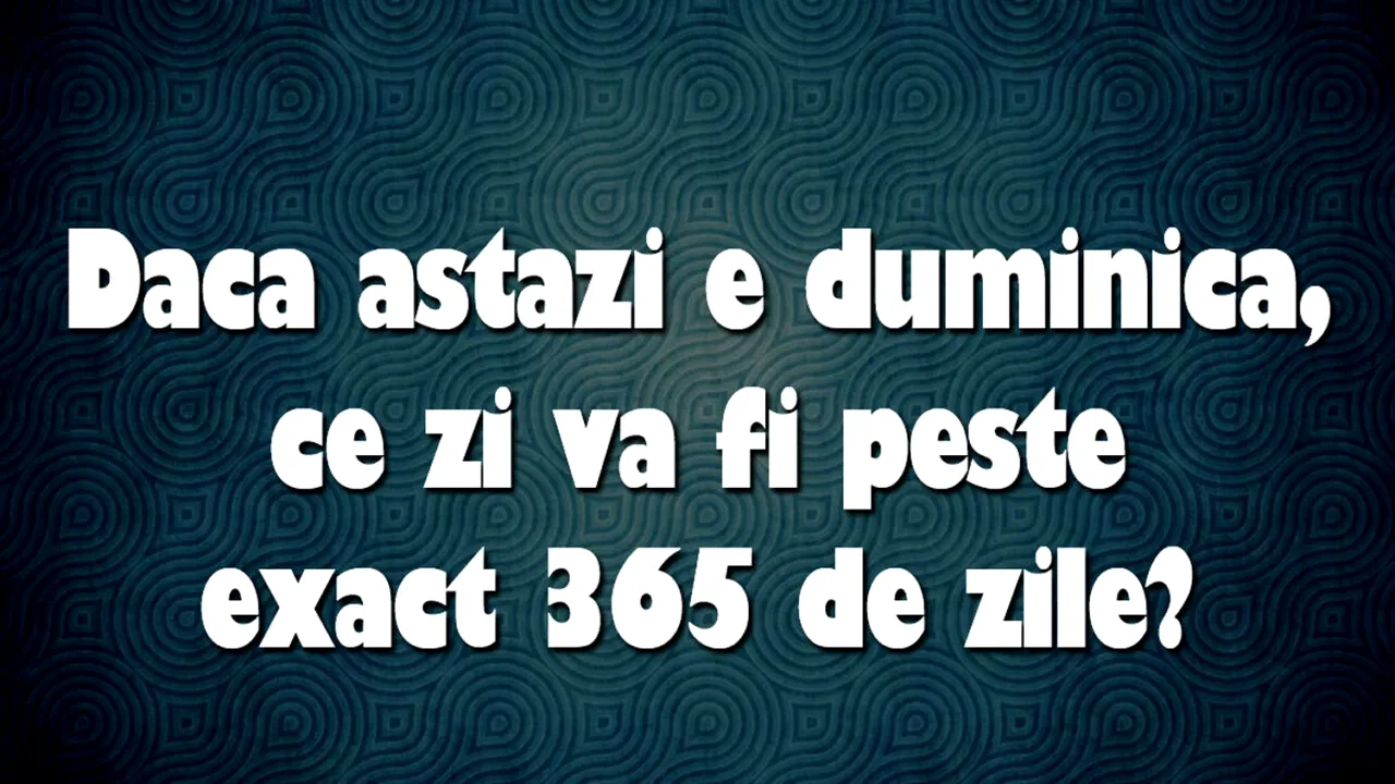 Exercițiu de inteligență | Dacă astăzi e duminică, ce zi va fi peste exact 365 de zile?
