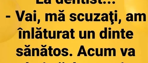 Bancul de joi | La dentist: Mă scuzați, am înlăturat un dinte sănătos