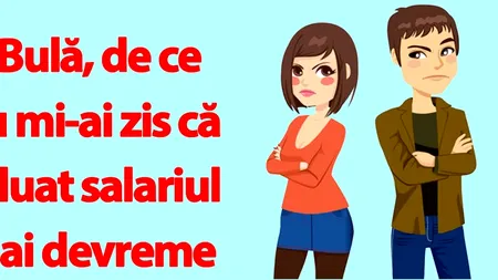 BANC | „Bulă, de ce nu mi-ai zis că ai luat salariul mai devreme luna asta?”