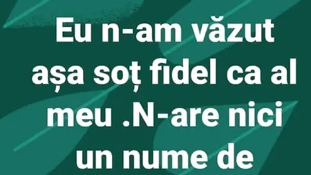 BANCUL zilei. „Eu nu am văzut soț fidel ca al meu!”