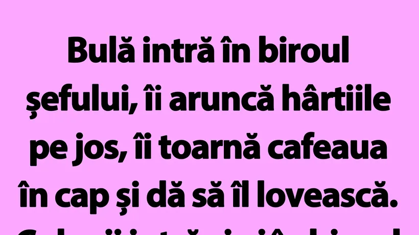 BANC | Bulă intră în biroul șefului, îi aruncă hârtiile pe jos, îi toarnă cafeaua în cap