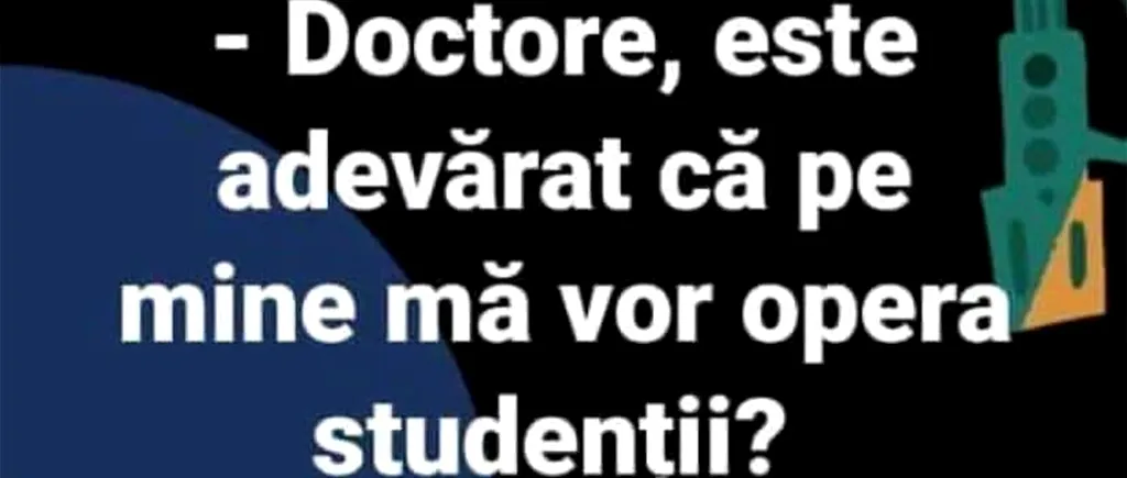 BANCUL ZILEI | Doctore, este adevărat că pe mine mă vor opera studenții?