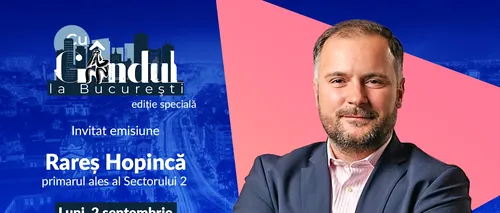 „Cu Gândul la București” începe luni, 2 septembrie, de la ora 19.00. Invitat: Rareș Hopincă