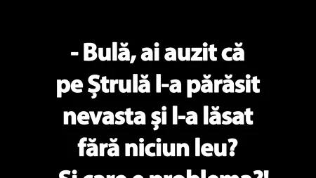 BANC | „Bulă, ai auzit că pe Ștrulă l-a părăsit nevasta și l-a lăsat fără niciun leu?”