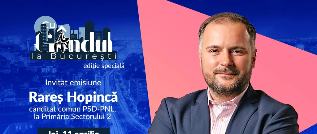 „Cu Gândul la București’’ EDIȚIE SPECIALĂ începe joi, 11 aprilie, de la ora 19.00. Invitat: Rareș Hopincă