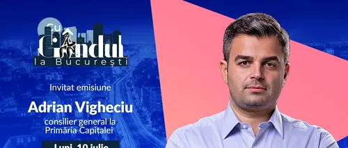„Cu GÂNDUL la București” începe luni, 10 iulie, de la ora 19.00. Invitat: Adrian Vigheciu