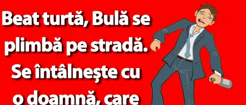 BANC | Beat turtă, Bulă se plimbă pe stradă